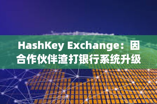 HashKey Exchange：因合作伙伴渣打银行系统升级，下周一充值到账将有所延迟