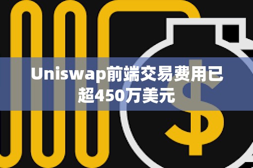 Uniswap前端交易费用已超450万美元