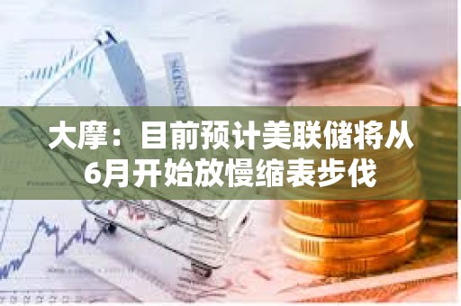 大摩：目前预计美联储将从6月开始放慢缩表步伐