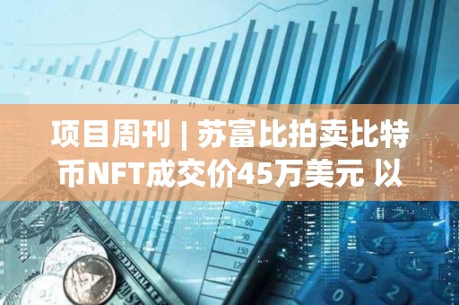 项目周刊 | 苏富比拍卖比特币NFT成交价45万美元 以太坊质押网络SSV推出无需许可的主网