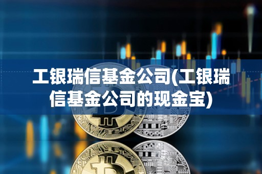 工银瑞信基金公司(工银瑞信基金公司的现金宝)