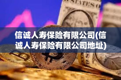 信诚人寿保险有限公司(信诚人寿保险有限公司地址)