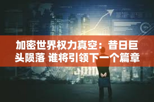 加密世界权力真空：昔日巨头陨落 谁将引领下一个篇章？