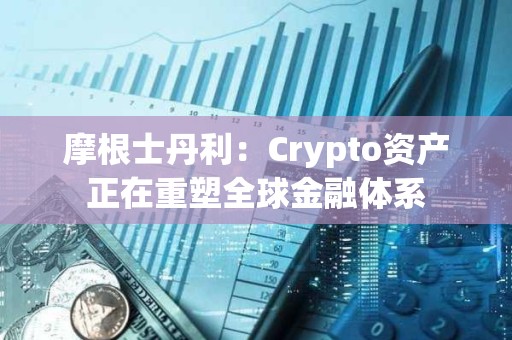 摩根士丹利：Crypto资产正在重塑全球金融体系