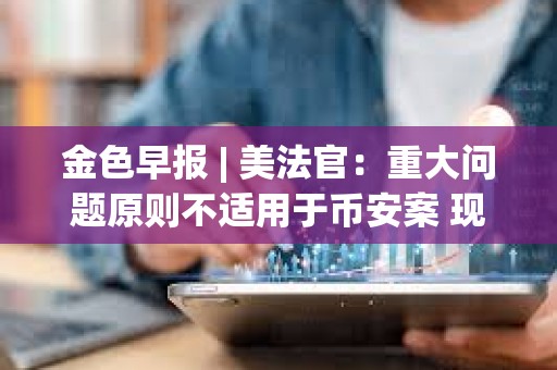 金色早报 | 美法官：重大问题原则不适用于币安案 现货BTC ETF成交量近190亿美元