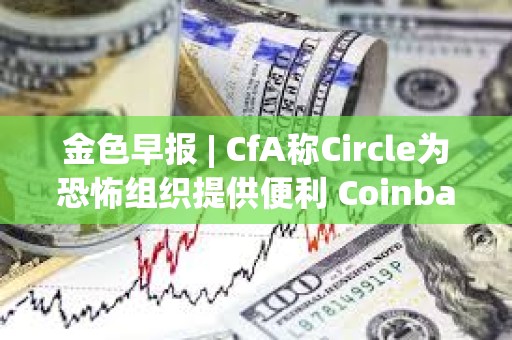 金色早报 | CfA称Circle为恐怖组织提供便利 Coinbase就SEC拒绝其请愿书提交复审申请