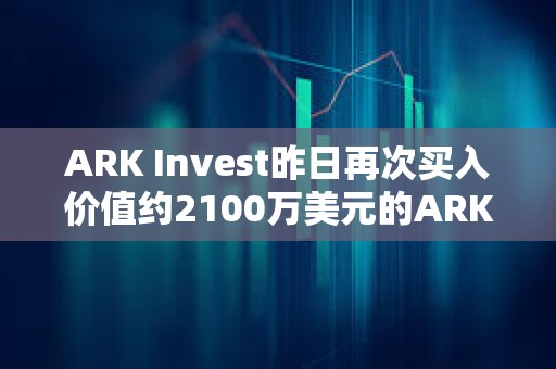 ARK Invest昨日再次买入价值约2100万美元的ARK 21Shares比特币ETF