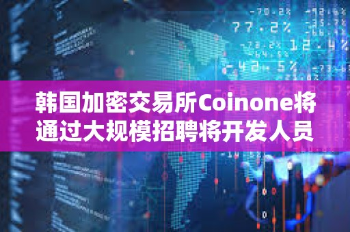 韩国加密交易所Coinone将通过大规模招聘将开发人员增加25%以上