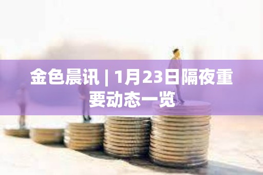 金色晨讯 | 1月23日隔夜重要动态一览