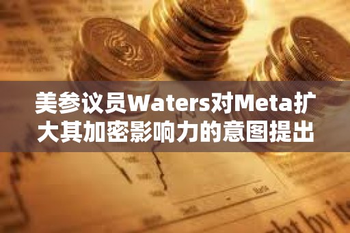 美参议员Waters对Meta扩大其加密影响力的意图提出质疑