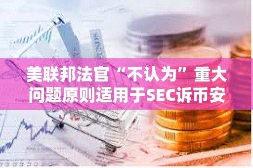 美联邦法官“不认为”重大问题原则适用于SEC诉币安案