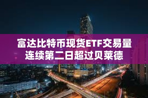 富达比特币现货ETF交易量连续第二日超过贝莱德