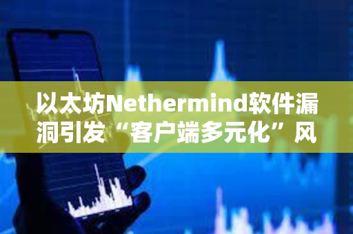 以太坊Nethermind软件漏洞引发“客户端多元化”风险讨论