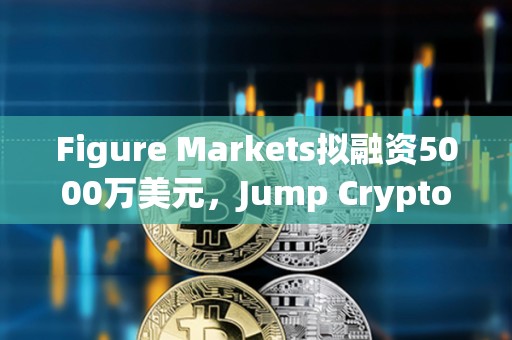 Figure Markets拟融资5000万美元，Jump Crypto或成为主要投资方