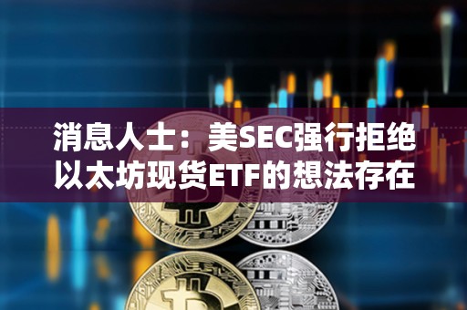 消息人士：美SEC强行拒绝以太坊现货ETF的想法存在“内部阻力”