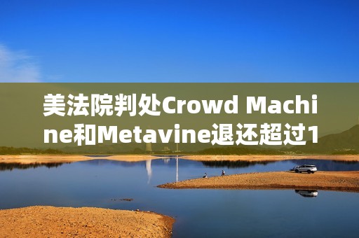 美法院判处Crowd Machine和Metavine退还超过1967万美元的非法加密ICO资金