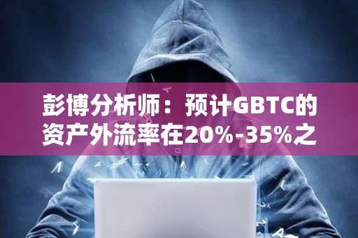 彭博分析师：预计GBTC的资产外流率在20%-35%之间