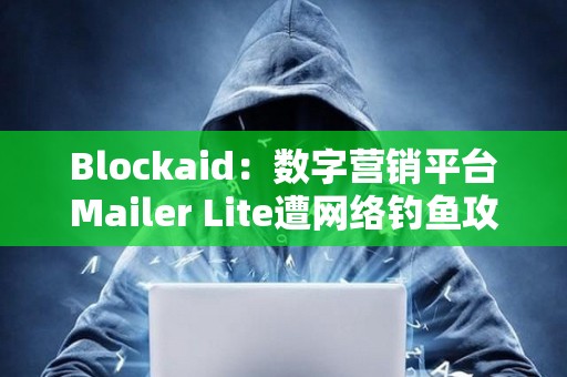 Blockaid：数字营销平台Mailer Lite遭网络钓鱼攻击，损失超60万美元