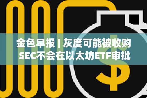 金色早报 | 灰度可能被收购 SEC不会在以太坊ETF审批中重蹈拖延覆辙