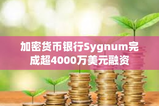 加密货币银行Sygnum完成超4000万美元融资