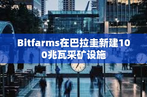 Bitfarms在巴拉圭新建100兆瓦采矿设施