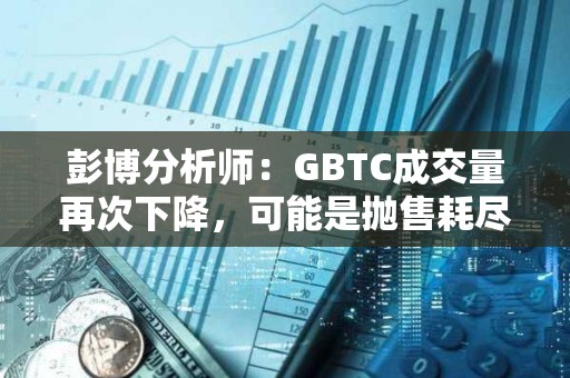 彭博分析师：GBTC成交量再次下降，可能是抛售耗尽的迹象