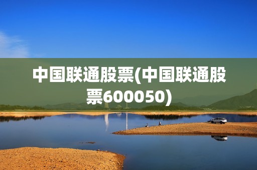 中国联通股票(中国联通股票600050)