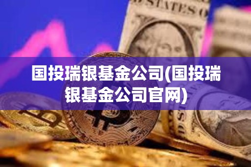 国投瑞银基金公司(国投瑞银基金公司官网)