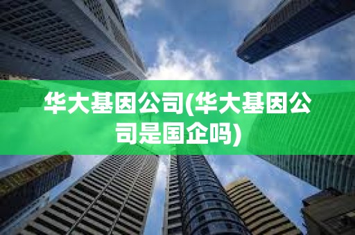 华大基因公司(华大基因公司是国企吗)