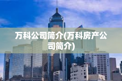 万科公司简介(万科房产公司简介)