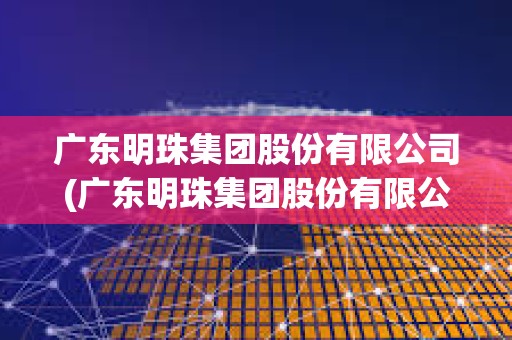 广东明珠集团股份有限公司(广东明珠集团股份有限公司最新消息)