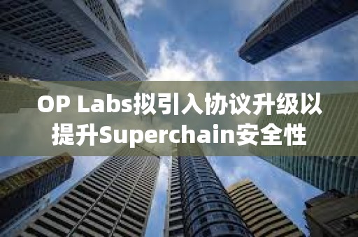 OP Labs拟引入协议升级以提升Superchain安全性