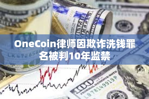 OneCoin律师因欺诈洗钱罪名被判10年监禁