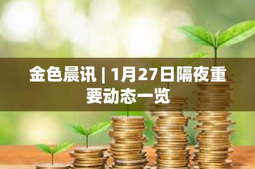 金色晨讯 | 1月27日隔夜重要动态一览