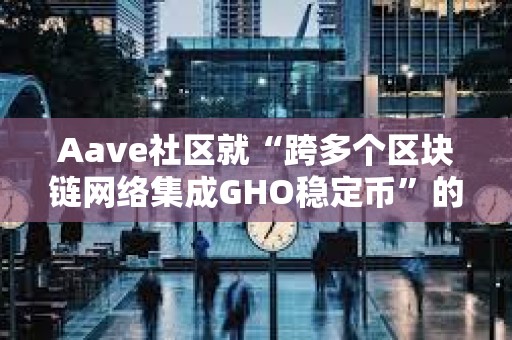 Aave社区就“跨多个区块链网络集成GHO稳定币”的提案开启温度检查投票