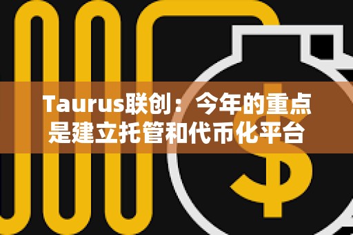 Taurus联创：今年的重点是建立托管和代币化平台