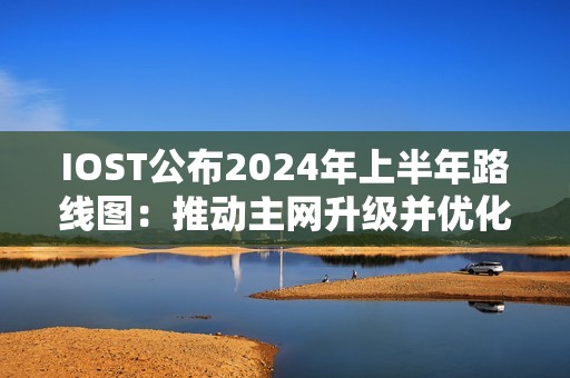 IOST公布2024年上半年路线图：推动主网升级并优化TPS