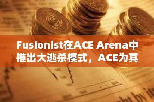 Fusionist在ACE Arena中推出大逃杀模式，ACE为其唯一通用代币