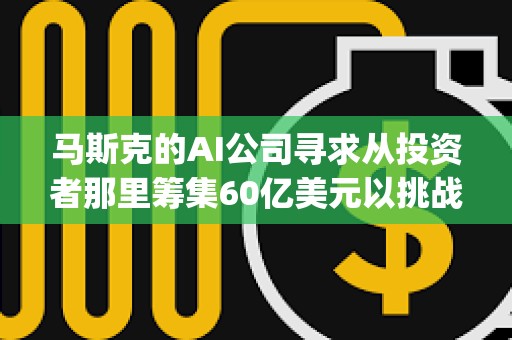 马斯克的AI公司寻求从投资者那里筹集60亿美元以挑战OpenAI