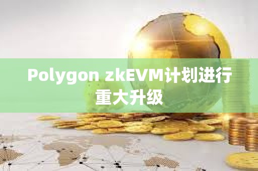 Polygon zkEVM计划进行重大升级