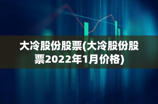 大冷股份股票(大冷股份股票2022年1月价格)