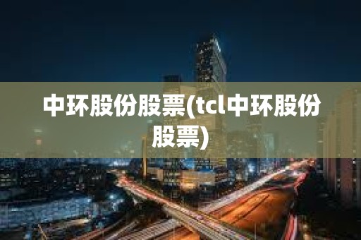 中环股份股票(tcl中环股份股票)