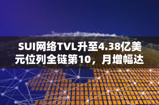 SUI网络TVL升至4.38亿美元位列全链第10，月增幅达107%