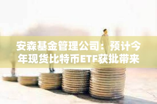 安森基金管理公司：预计今年现货比特币ETF获批带来的兴奋情绪会消退