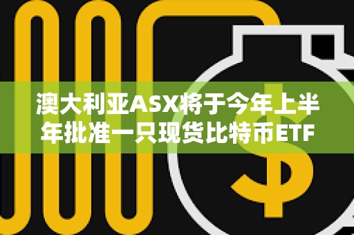 澳大利亚ASX将于今年上半年批准一只现货比特币ETF