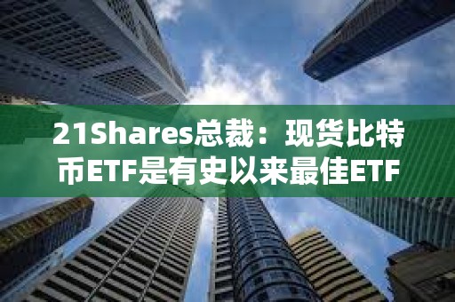 21Shares总裁：现货比特币ETF是有史以来最佳ETF之一