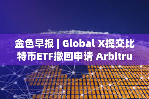 金色早报 | Global X提交比特币ETF撤回申请 Arbitrum提交部署ArbOS20的AIP提案