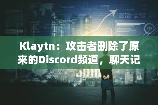 Klaytn：攻击者删除了原来的Discord频道，聊天记录无法恢复