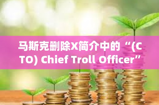 马斯克删除X简介中的“(CTO) Chief Troll Officer”，TROLL跌幅达46.2%