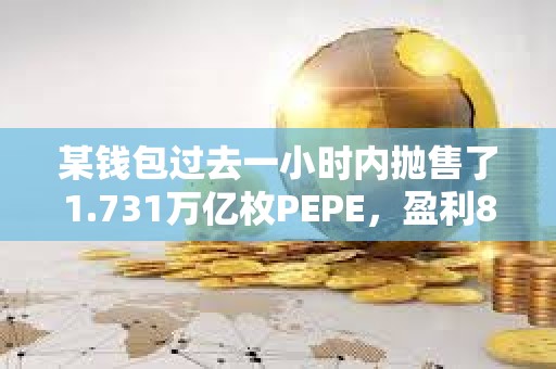 某钱包过去一小时内抛售了1.731万亿枚PEPE，盈利80.25万美元